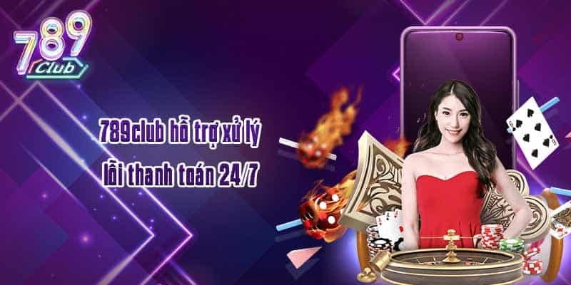 789club hỗ trợ xử lý lỗi thanh toán 24/7