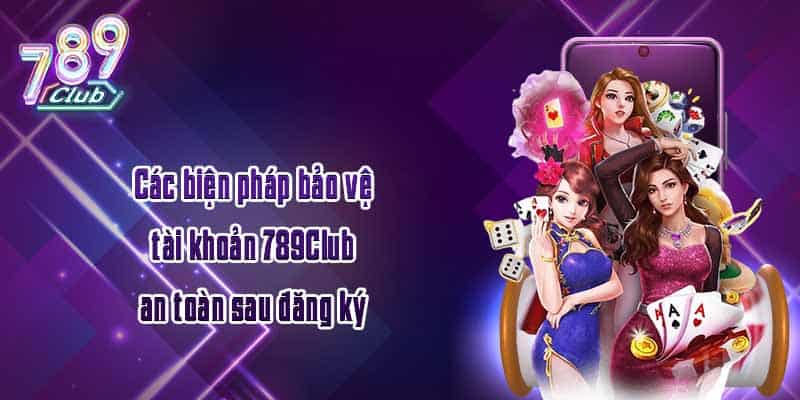 Các biện pháp bảo vệ tài khoản 789Club an toàn sau đăng ký 