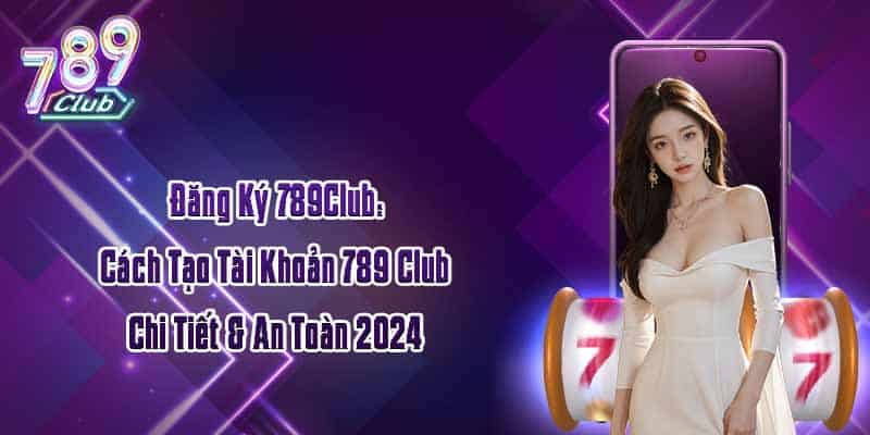 Đăng Ký 789Club: Cách Tạo Tài Khoản 789 Club Chi Tiết & An Toàn 2024