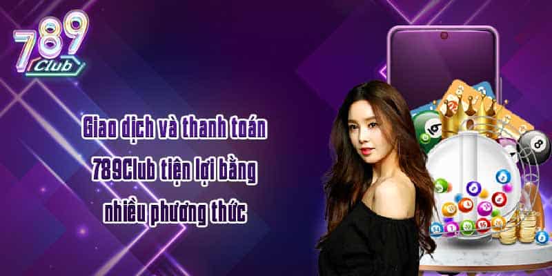 Giao dịch và thanh toán 789Club tiện lợi bằng nhiều phương thức 