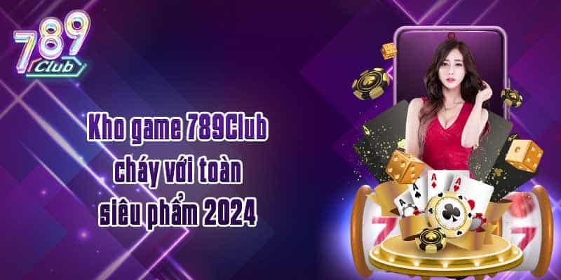 Kho game 789Club cháy với toàn siêu phẩm 2024