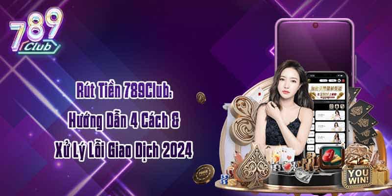 Rút Tiền 789Club: Hướng Dẫn 4 Cách & Xử Lý Lỗi Giao Dịch 2024