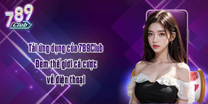 Tải ứng dụng của 789Club - Đem thế giới cá cược về điện thoại